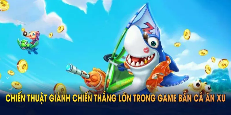 Chiến thuật giành chiến thắng lớn trong game bắn cá ăn xu